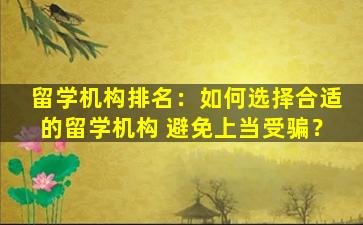 留学机构排名：如何选择合适的留学机构 避免上当受骗？